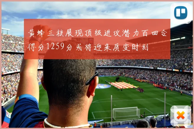 黄蜂三核展现顶级进攻潜力百回合得分1259分或将迎来质变时刻